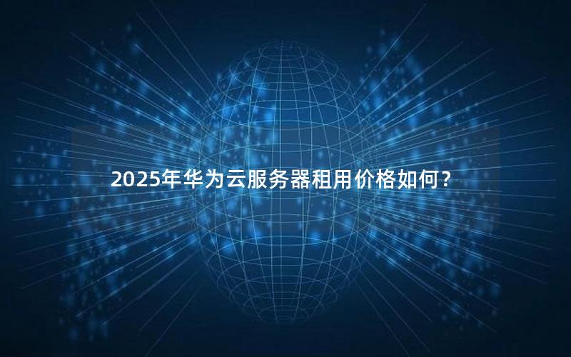 2025年华为云服务器租用价格如何？