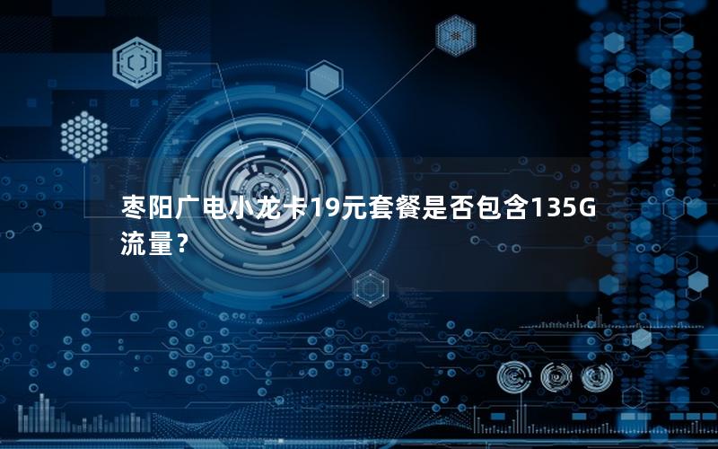 枣阳广电小龙卡19元套餐是否包含135G流量？