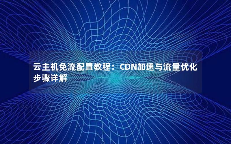 云主机免流配置教程：CDN加速与流量优化步骤详解