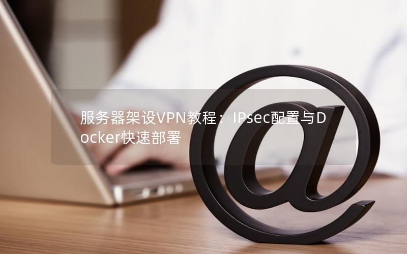 服务器架设VPN教程：IPsec配置与Docker快速部署