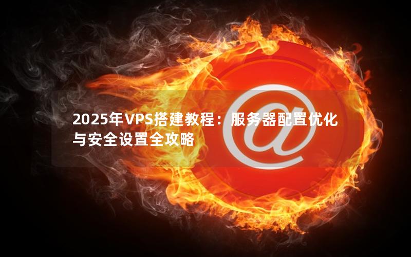 2025年VPS搭建教程：服务器配置优化与安全设置全攻略