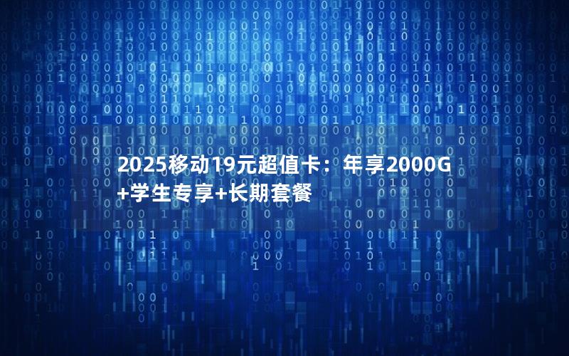 2025移动19元超值卡：年享2000G+学生专享+长期套餐