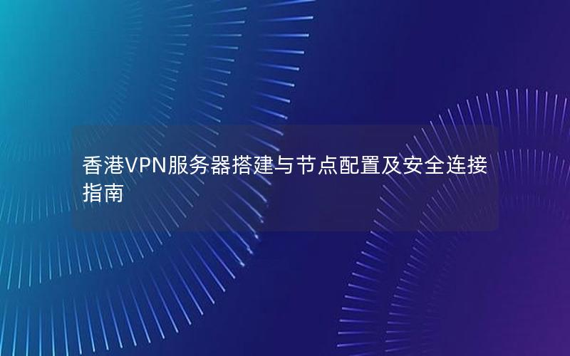 香港VPN服务器搭建与节点配置及安全连接指南