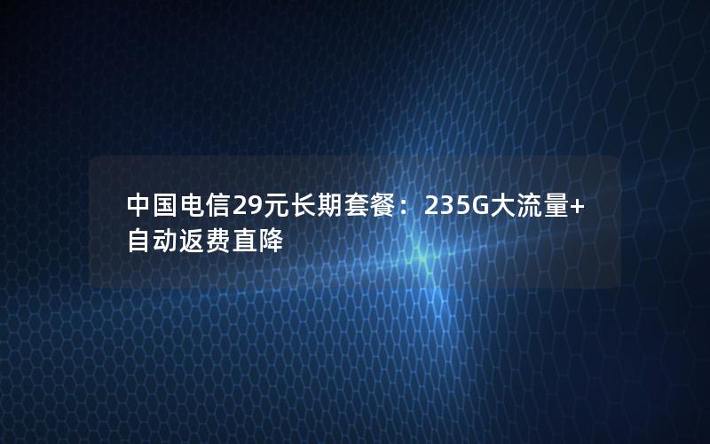 中国电信29元长期套餐：235G大流量+自动返费直降