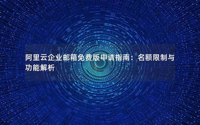 阿里云企业邮箱免费版申请指南：名额限制与功能解析