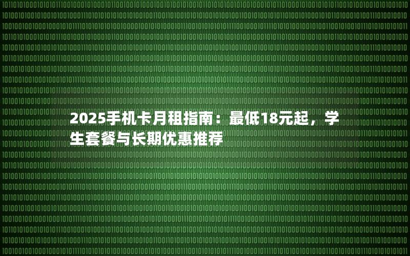 2025手机卡月租指南：最低18元起，学生套餐与长期优惠推荐