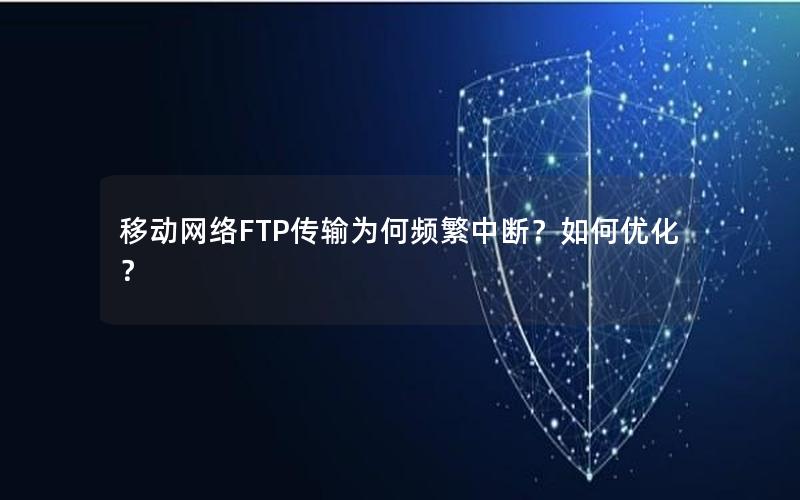 移动网络FTP传输为何频繁中断？如何优化？