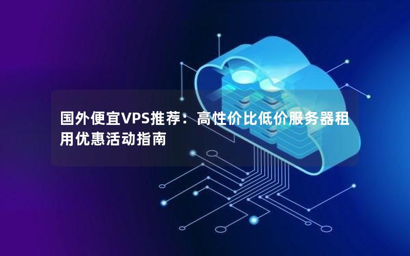 国外便宜VPS推荐：高性价比低价服务器租用优惠活动指南