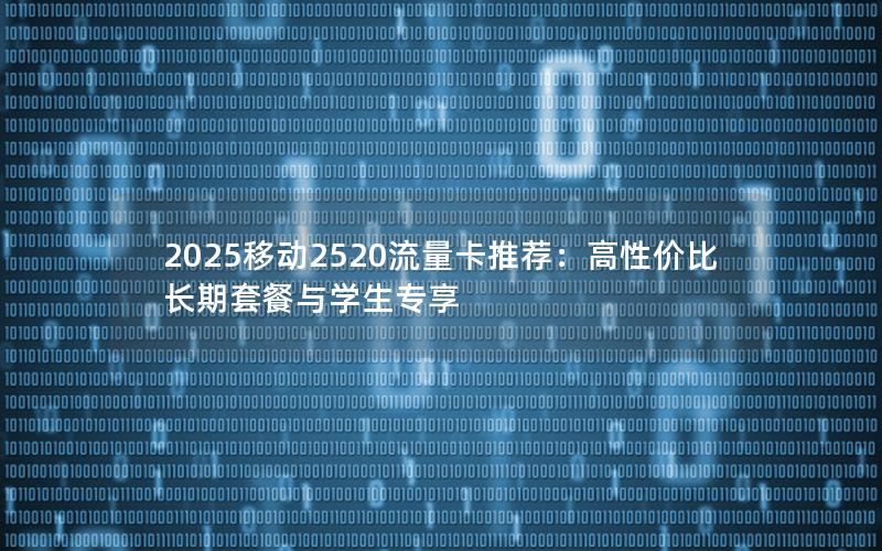 2025移动2520流量卡推荐：高性价比长期套餐与学生专享