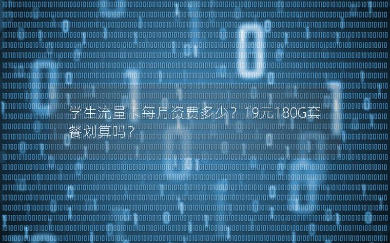 学生流量卡每月资费多少？19元180G套餐划算吗？