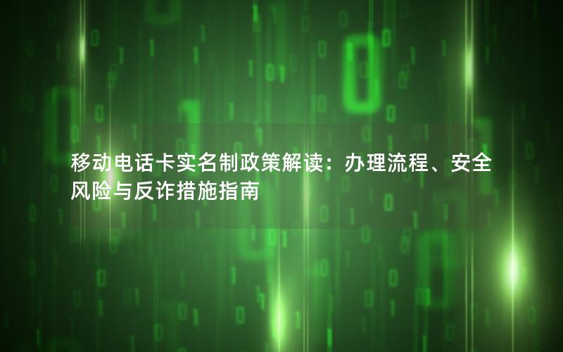 移动电话卡实名制政策解读：办理流程、安全风险与反诈措施指南