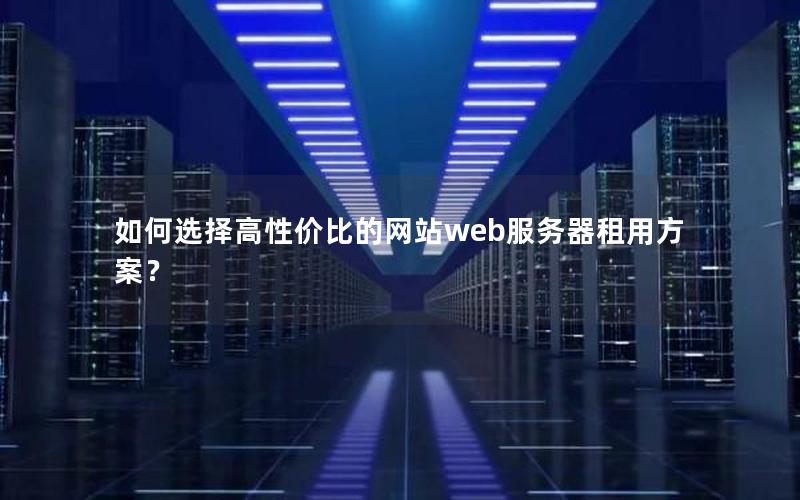 如何选择高性价比的网站web服务器租用方案？