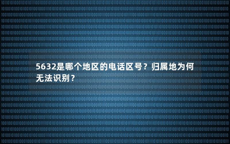 5632是哪个地区的电话区号？归属地为何无法识别？