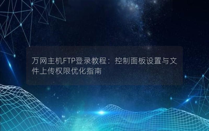 万网主机FTP登录教程：控制面板设置与文件上传权限优化指南