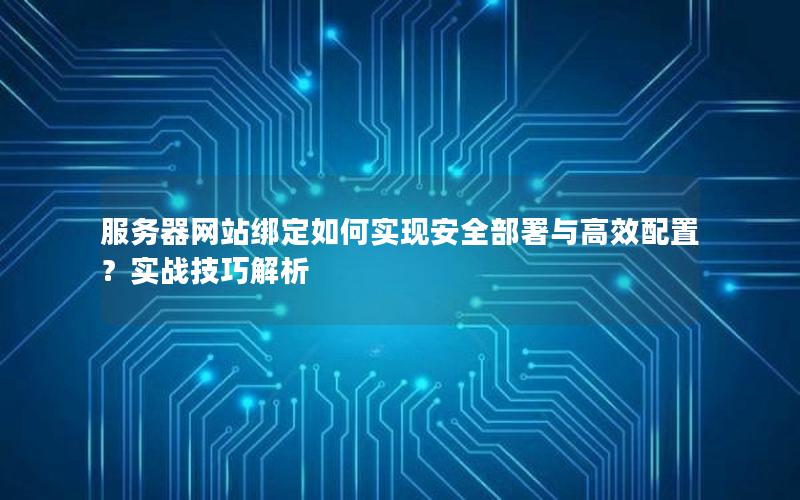 服务器网站绑定如何实现安全部署与高效配置？实战技巧解析