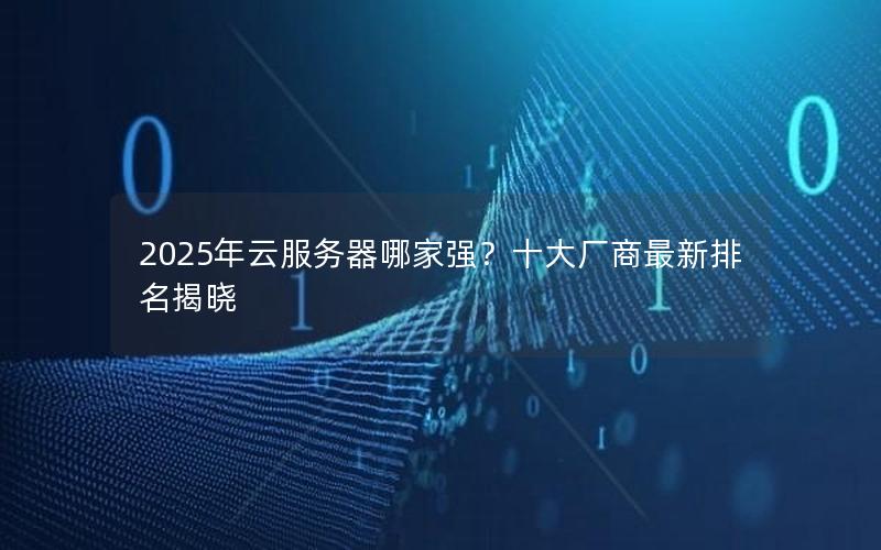 2025年云服务器哪家强？十大厂商最新排名揭晓