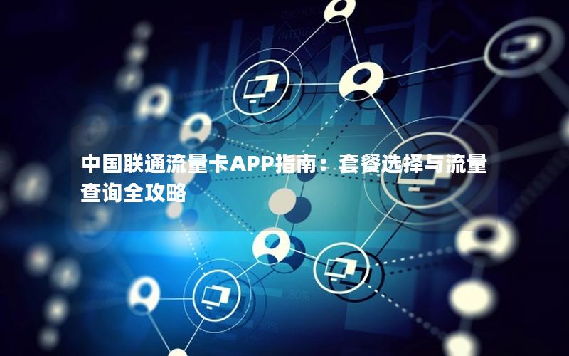 中国联通流量卡APP指南：套餐选择与流量查询全攻略