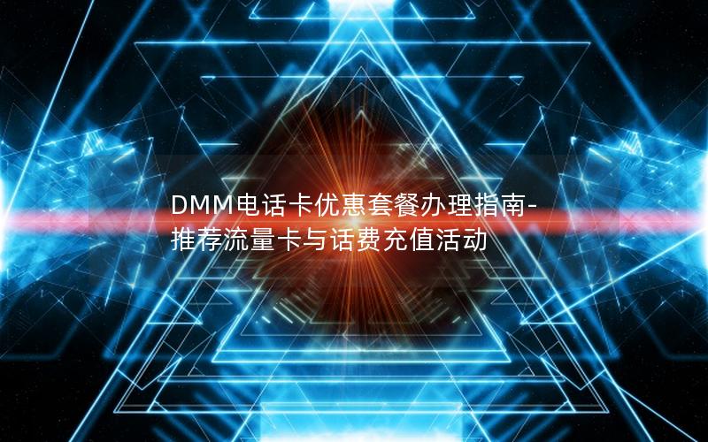 DMM电话卡优惠套餐办理指南-推荐流量卡与话费充值活动