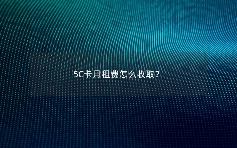 5C卡月租费怎么收取？