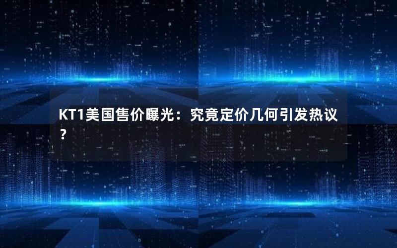 KT1美国售价曝光：究竟定价几何引发热议？