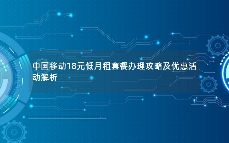 中国移动18元低月租套餐办理攻略及优惠活动解析