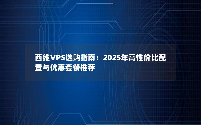 西维VPS选购指南：2025年高性价比配置与优惠套餐推荐