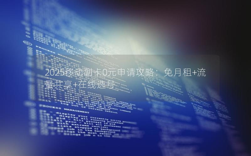 2025移动副卡0元申请攻略：免月租+流量共享+在线选号