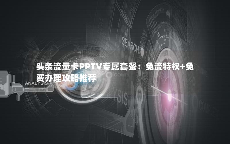 头条流量卡PPTV专属套餐：免流特权+免费办理攻略推荐