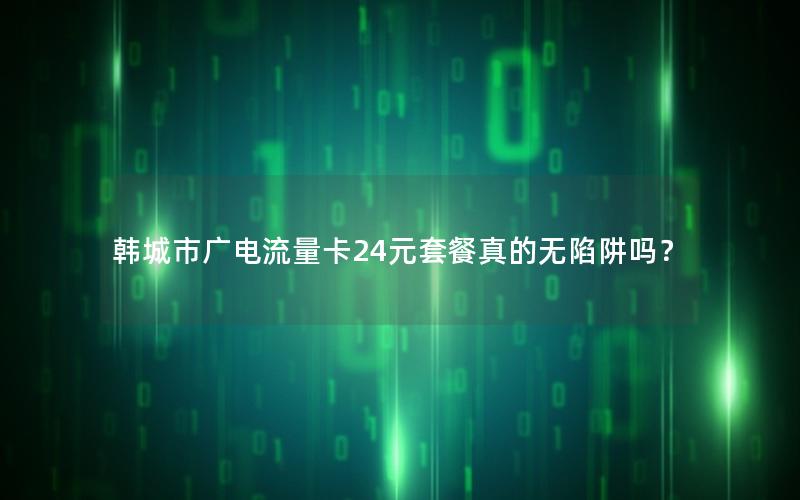 韩城市广电流量卡24元套餐真的无陷阱吗？