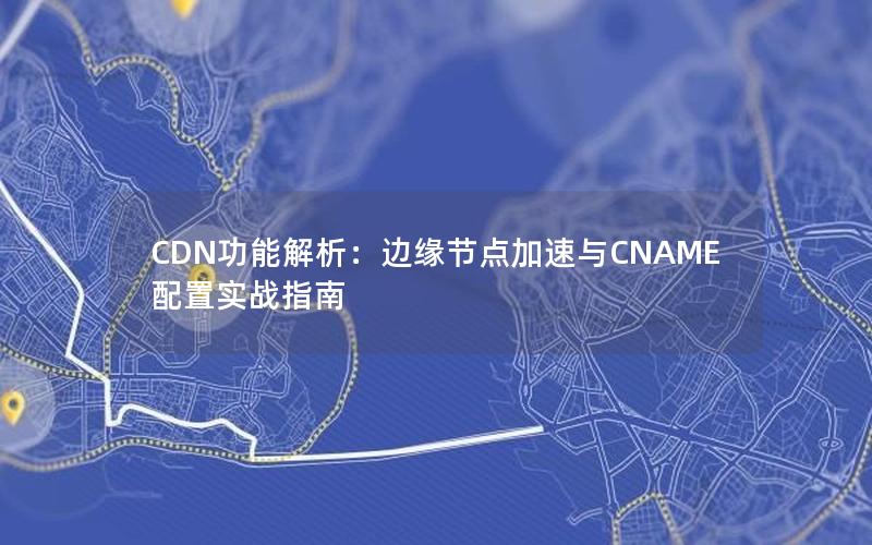 CDN功能解析：边缘节点加速与CNAME配置实战指南