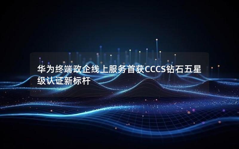 华为终端政企线上服务首获CCCS钻石五星级认证新标杆