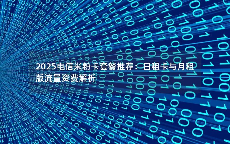 2025电信米粉卡套餐推荐：日租卡与月租版流量资费解析