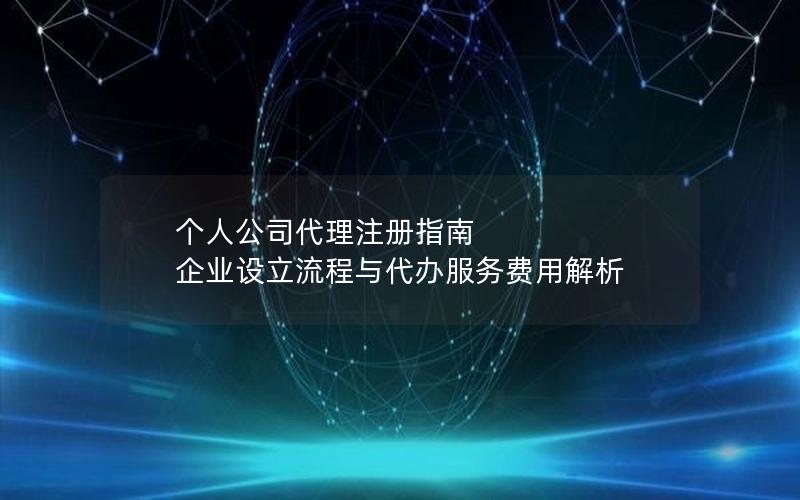 个人公司代理注册指南  企业设立流程与代办服务费用解析