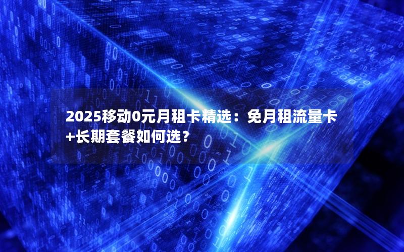 2025移动0元月租卡精选：免月租流量卡+长期套餐如何选？