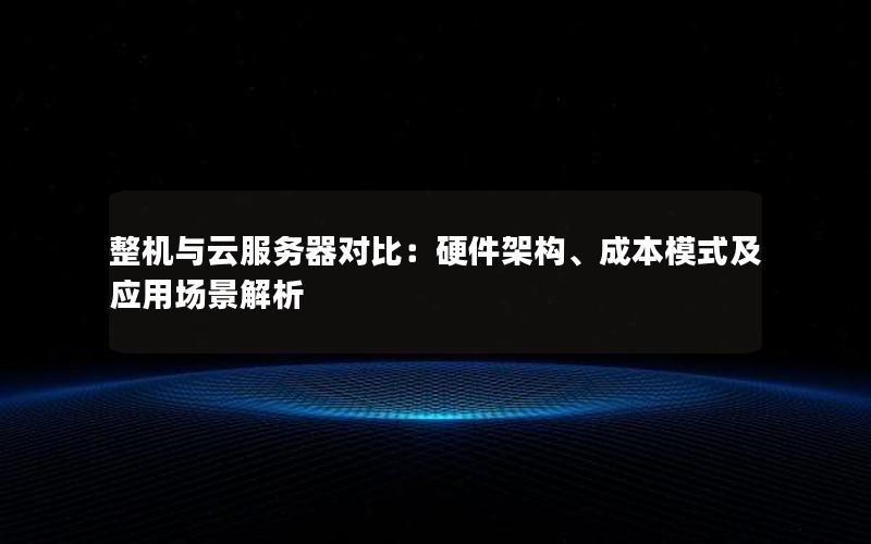 整机与云服务器对比：硬件架构、成本模式及应用场景解析