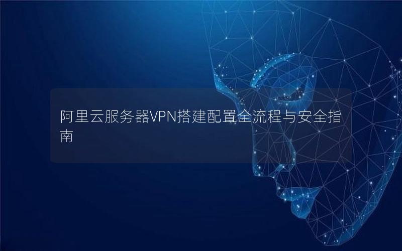 阿里云服务器VPN搭建配置全流程与安全指南