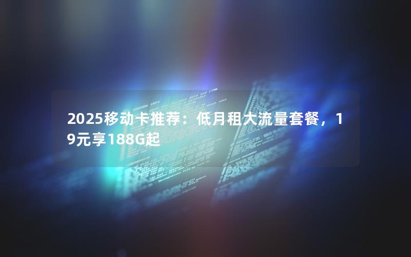 2025移动卡推荐：低月租大流量套餐，19元享188G起