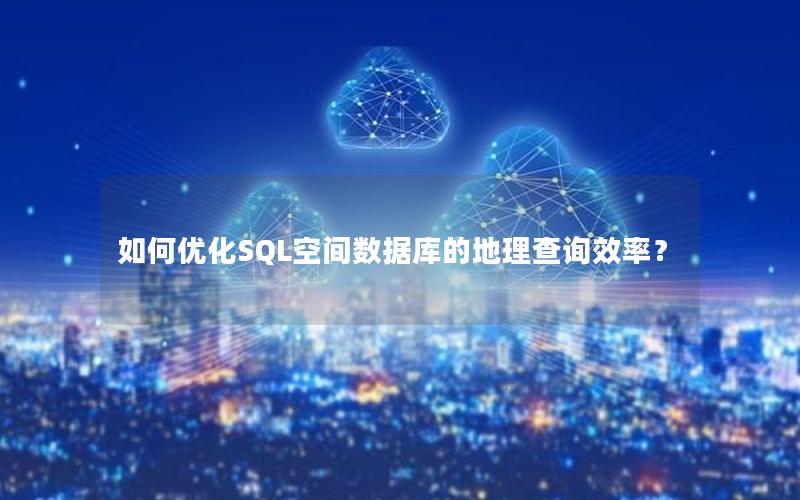 如何优化SQL空间数据库的地理查询效率？