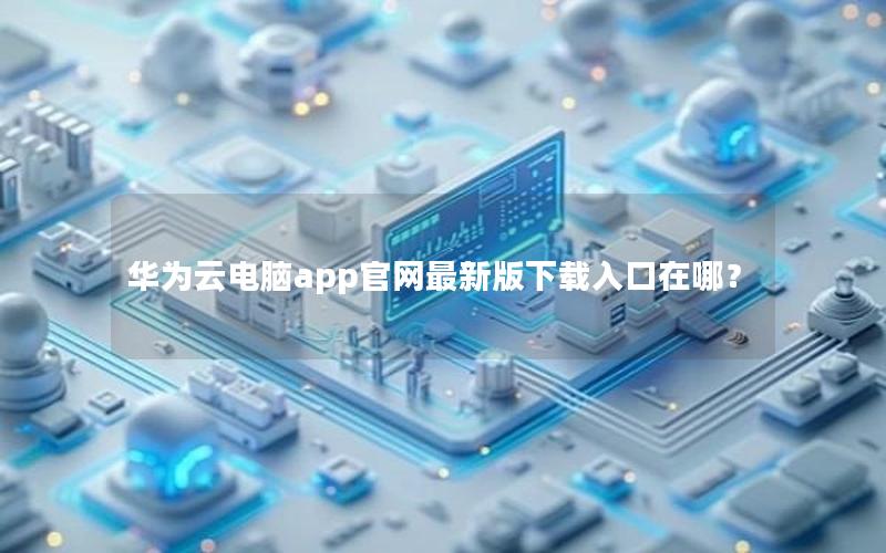 华为云电脑app官网最新版下载入口在哪？