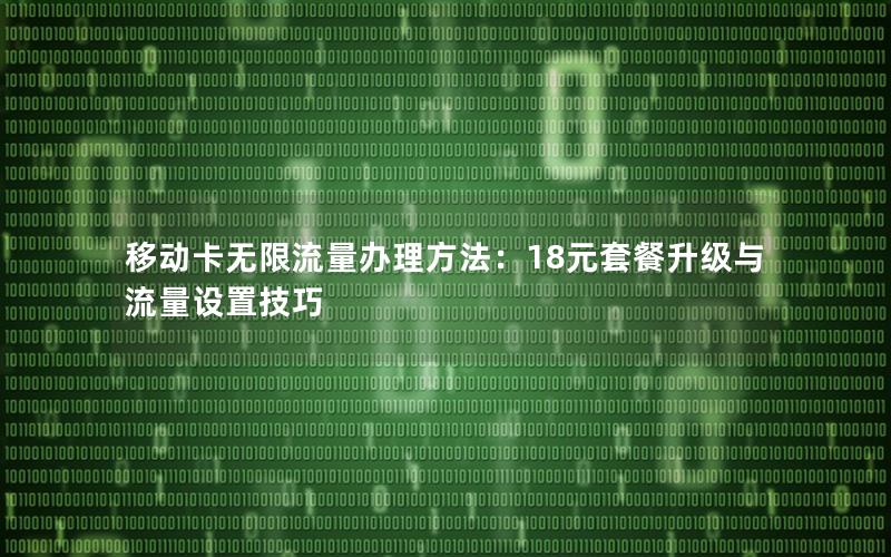 移动卡无限流量办理方法：18元套餐升级与流量设置技巧