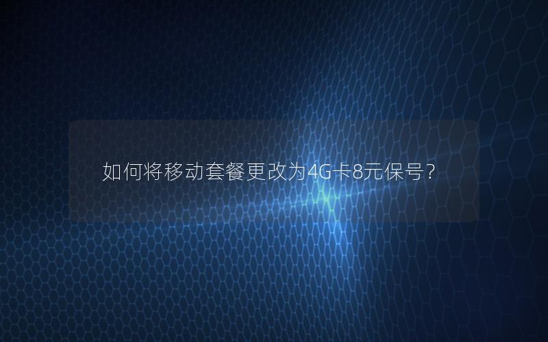 如何将移动套餐更改为4G卡8元保号？