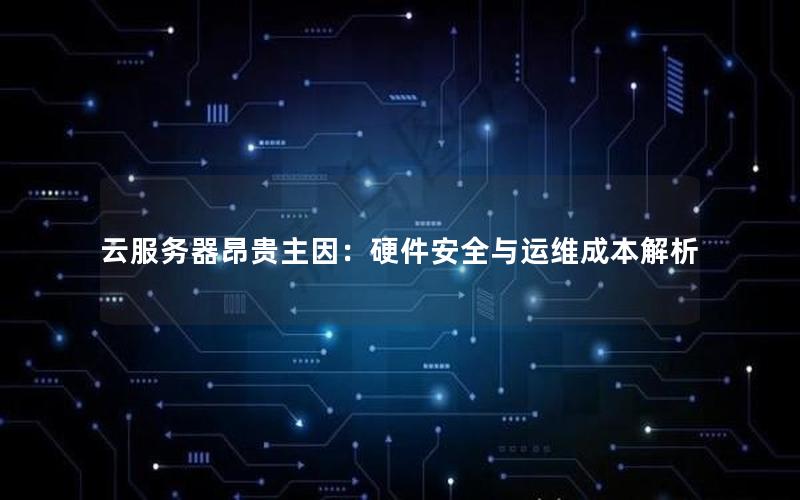 云服务器昂贵主因：硬件安全与运维成本解析