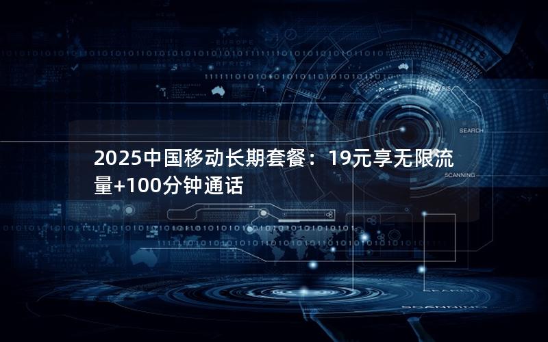 2025中国移动长期套餐：19元享无限流量+100分钟通话