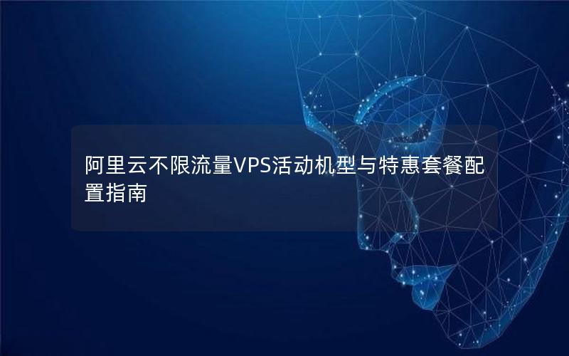 阿里云不限流量VPS活动机型与特惠套餐配置指南