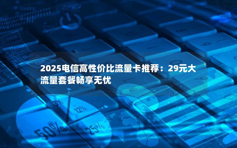 2025电信高性价比流量卡推荐：29元大流量套餐畅享无忧