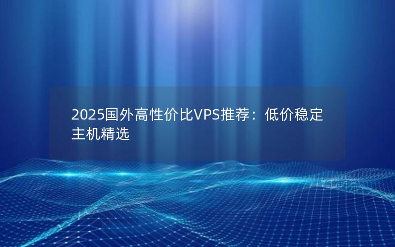 2025国外高性价比VPS推荐：低价稳定主机精选