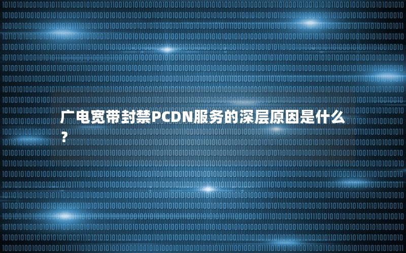 广电宽带封禁PCDN服务的深层原因是什么？