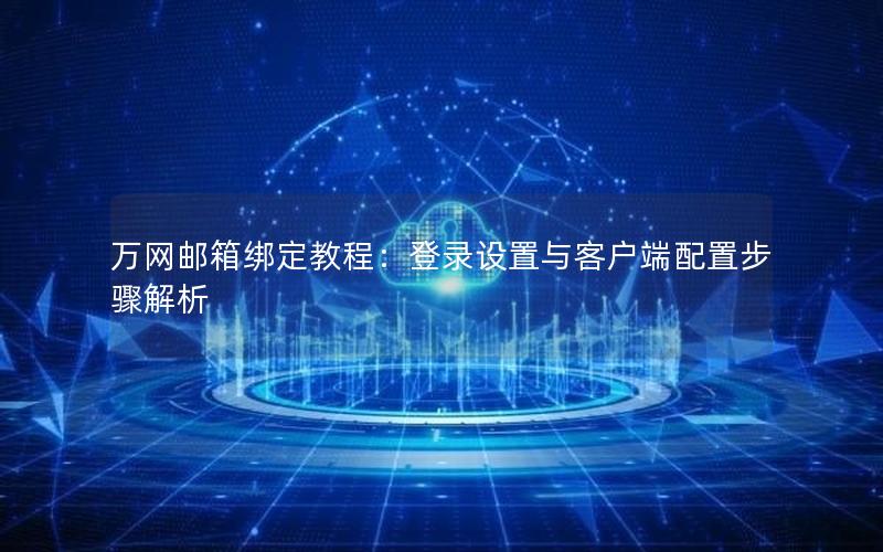 万网邮箱绑定教程：登录设置与客户端配置步骤解析