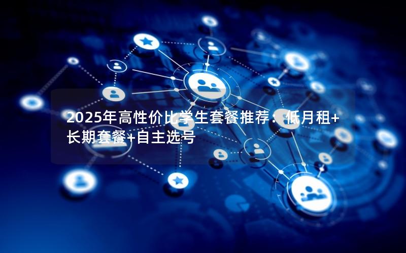 2025年高性价比学生套餐推荐：低月租+长期套餐+自主选号