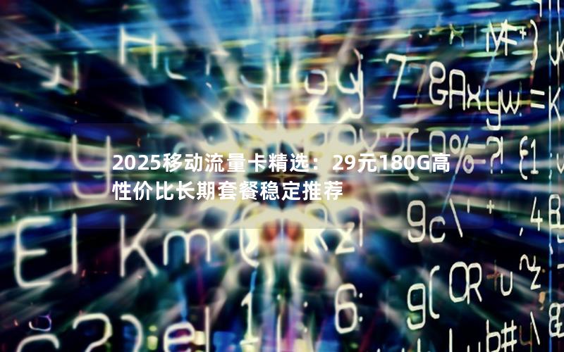 2025移动流量卡精选：29元180G高性价比长期套餐稳定推荐